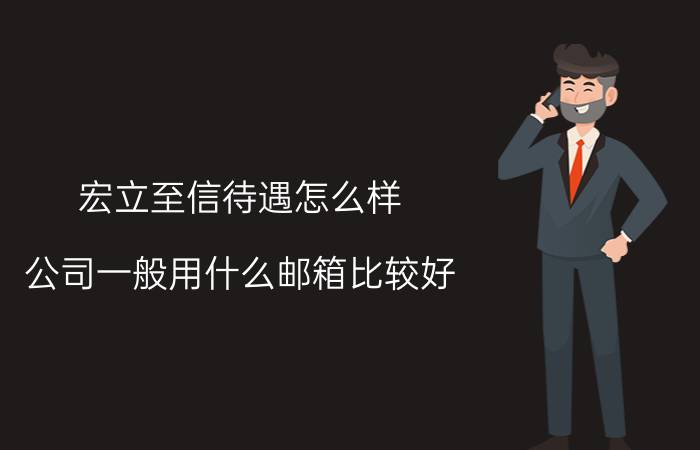 宏立至信待遇怎么样 公司一般用什么邮箱比较好？